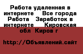 Работа удаленная в интернете  - Все города Работа » Заработок в интернете   . Кировская обл.,Киров г.